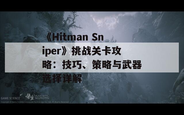 《Hitman Sniper》挑战关卡攻略：技巧、策略与武器选择详解