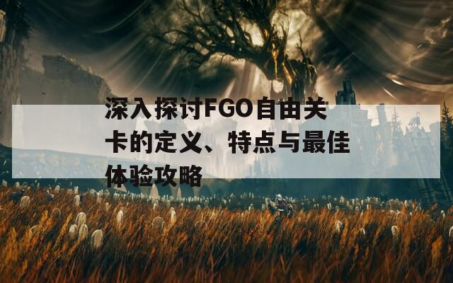 深入探讨FGO自由关卡的定义、特点与最佳体验攻略