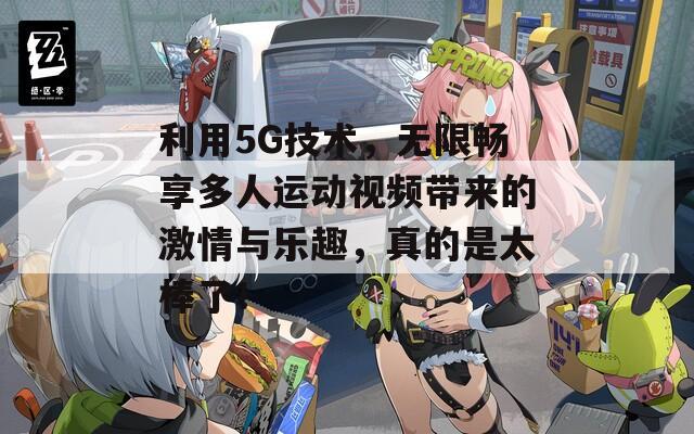 利用5G技术，无限畅享多人运动视频带来的激情与乐趣，真的是太棒了！