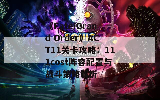 《Fate/Grand Order》ACT11关卡攻略：111cost阵容配置与战斗策略解析