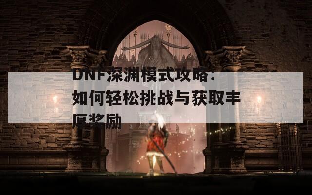 DNF深渊模式攻略：如何轻松挑战与获取丰厚奖励
