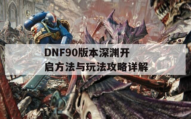 DNF90版本深渊开启方法与玩法攻略详解