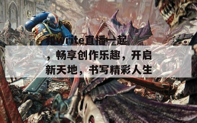 和write直播一起，畅享创作乐趣，开启新天地，书写精彩人生！