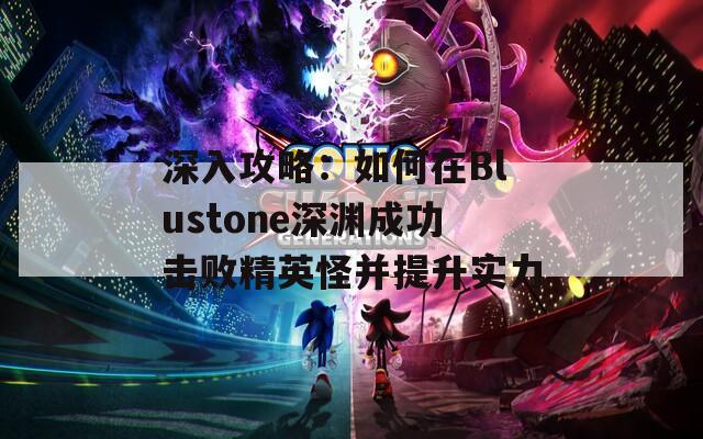 深入攻略：如何在Blustone深渊成功击败精英怪并提升实力