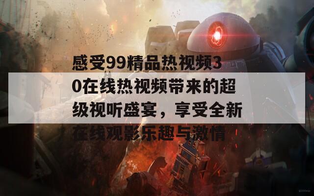 感受99精品热视频30在线热视频带来的超级视听盛宴，享受全新在线观影乐趣与激情