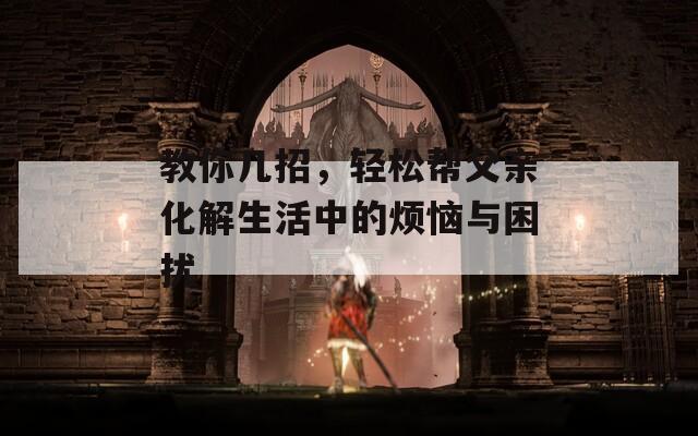 教你几招，轻松帮父亲化解生活中的烦恼与困扰