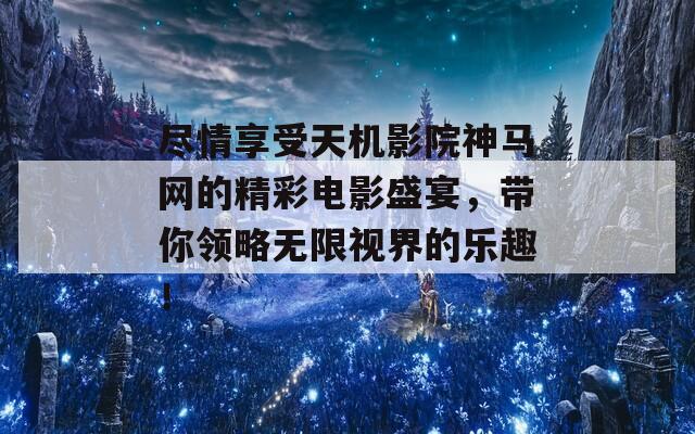 尽情享受天机影院神马网的精彩电影盛宴，带你领略无限视界的乐趣！
