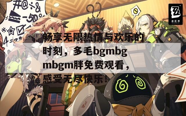 畅享无限热情与欢乐的时刻，多毛bgmbgmbgm胖免费观看，感受无尽快乐！