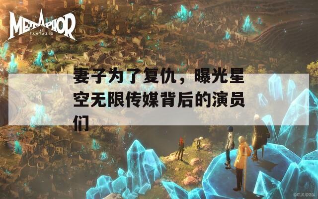 妻子为了复仇，曝光星空无限传媒背后的演员们