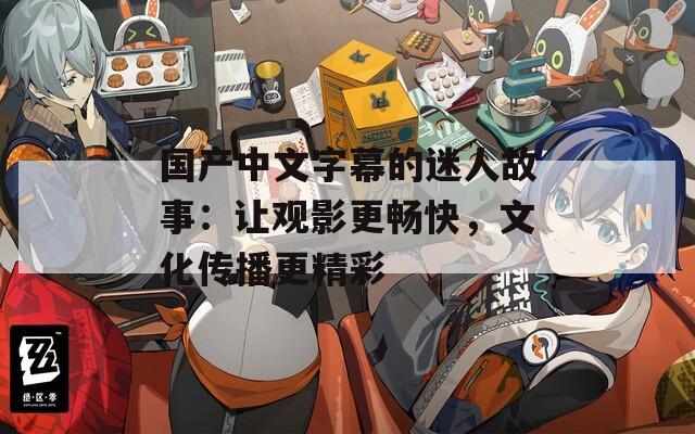 国产中文字幕的迷人故事：让观影更畅快，文化传播更精彩