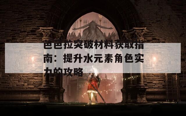 芭芭拉突破材料获取指南：提升水元素角色实力的攻略