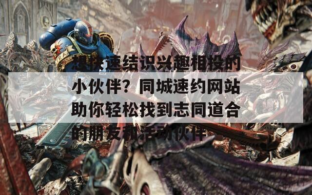 想快速结识兴趣相投的小伙伴？同城速约网站助你轻松找到志同道合的朋友和活动伙伴