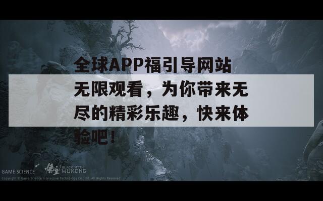 全球APP福引导网站无限观看，为你带来无尽的精彩乐趣，快来体验吧！