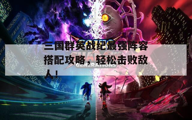 三国群英战纪最强阵容搭配攻略，轻松击败敌人！
