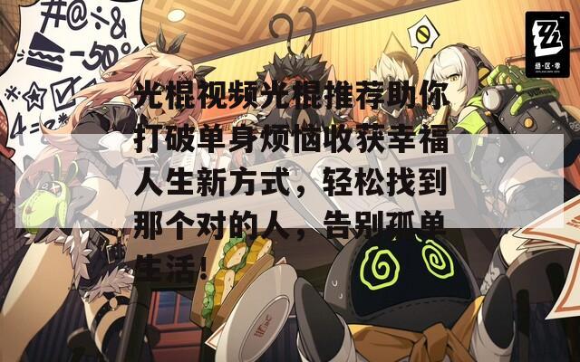 光棍视频光棍推荐助你打破单身烦恼收获幸福人生新方式，轻松找到那个对的人，告别孤单生活！