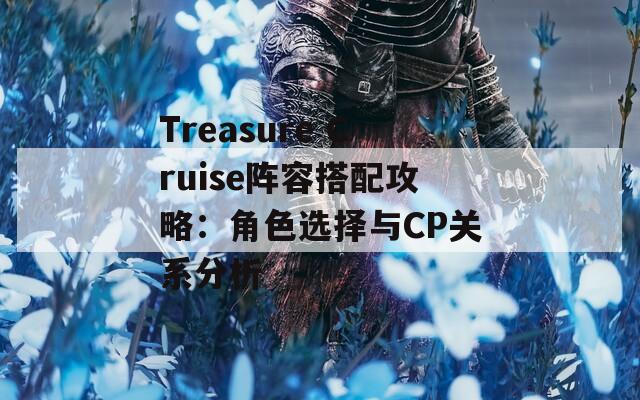 Treasure Cruise阵容搭配攻略：角色选择与CP关系分析