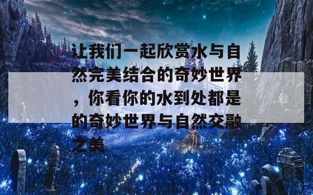 让我们一起欣赏水与自然完美结合的奇妙世界，你看你的水到处都是的奇妙世界与自然交融之美