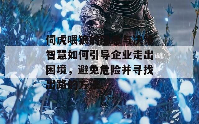 伺虎喂狼的隐患与决策智慧如何引导企业走出困境，避免危险并寻找出路的方法。