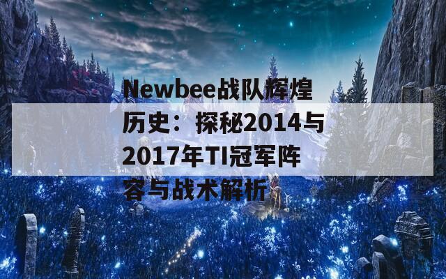 Newbee战队辉煌历史：探秘2014与2017年TI冠军阵容与战术解析