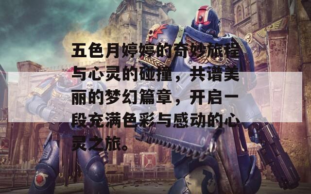 五色月婷婷的奇妙旅程与心灵的碰撞，共谱美丽的梦幻篇章，开启一段充满色彩与感动的心灵之旅。