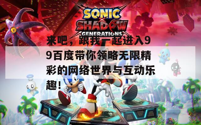 来吧，跟我一起进入99百度带你领略无限精彩的网络世界与互动乐趣！