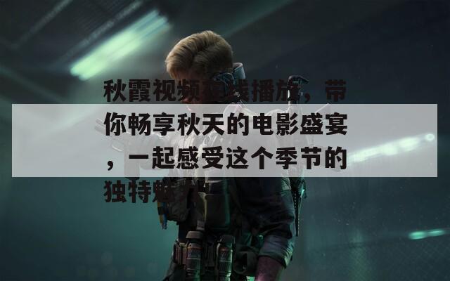 秋霞视频在线播放，带你畅享秋天的电影盛宴，一起感受这个季节的独特魅力！