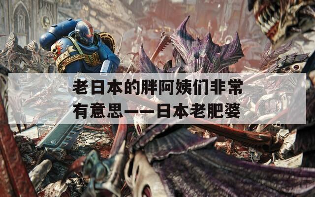 老日本的胖阿姨们非常有意思——日本老肥婆
