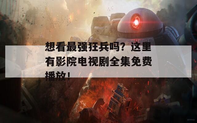 想看最强狂兵吗？这里有影院电视剧全集免费播放！
