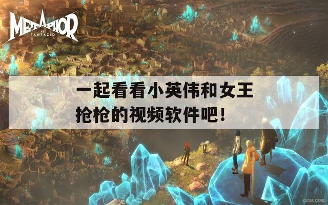 一起看看小英伟和女王抢枪的视频软件吧！