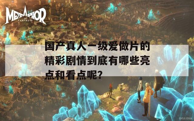 国产真人一级爱做片的精彩剧情到底有哪些亮点和看点呢？