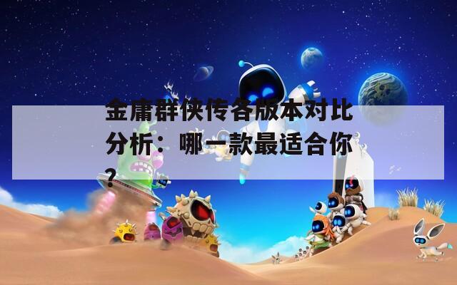 金庸群侠传各版本对比分析：哪一款最适合你？