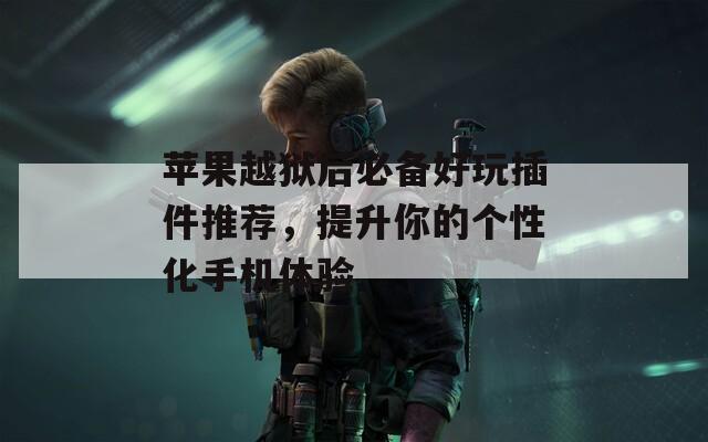 苹果越狱后必备好玩插件推荐，提升你的个性化手机体验