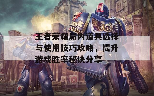 王者荣耀局内道具选择与使用技巧攻略，提升游戏胜率秘诀分享