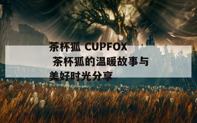 茶杯狐 CUPFOX 茶杯狐的温暖故事与美好时光分享