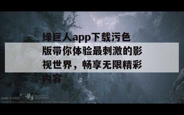 绿巨人app下载污色版带你体验最刺激的影视世界，畅享无限精彩内容