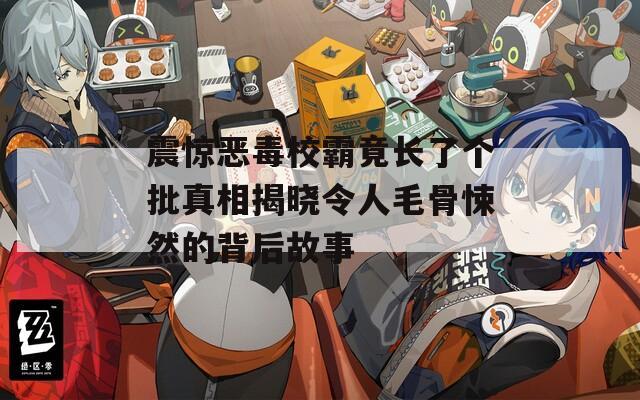 震惊恶毒校霸竟长了个批真相揭晓令人毛骨悚然的背后故事