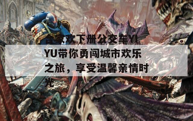 合家欢下册公交车YIYU带你勇闯城市欢乐之旅，享受温馨亲情时光