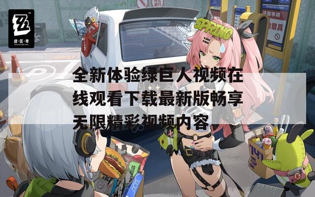 全新体验绿巨人视频在线观看下载最新版畅享无限精彩视频内容