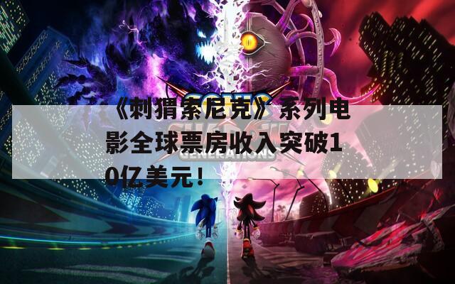 《刺猬索尼克》系列电影全球票房收入突破10亿美元！