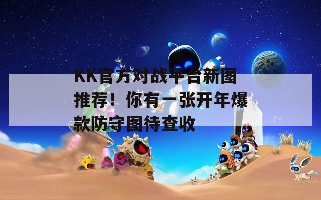 KK官方对战平台新图推荐！你有一张开年爆款防守图待查收