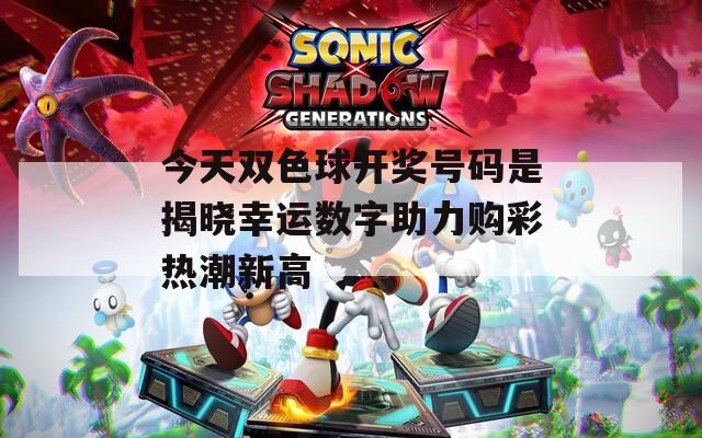 今天双色球开奖号码是揭晓幸运数字助力购彩热潮新高