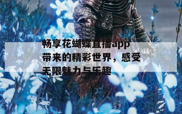 畅享花蝴蝶直播app带来的精彩世界，感受无限魅力与乐趣