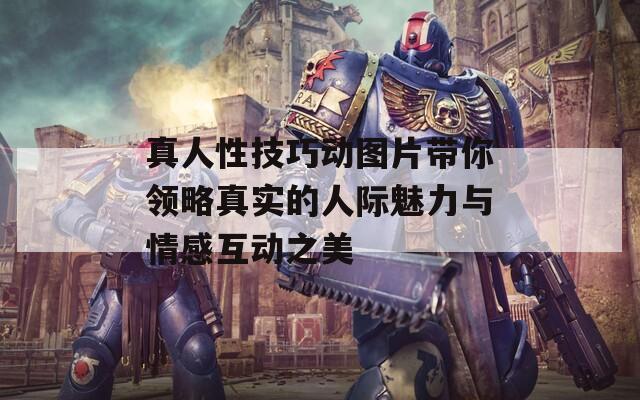 真人性技巧动图片带你领略真实的人际魅力与情感互动之美