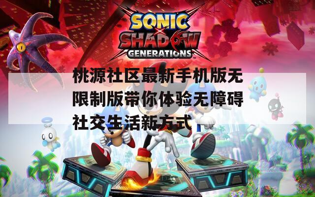 桃源社区最新手机版无限制版带你体验无障碍社交生活新方式