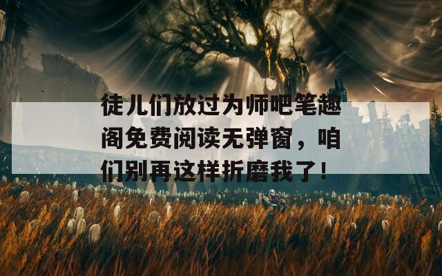 徒儿们放过为师吧笔趣阁免费阅读无弹窗，咱们别再这样折磨我了！