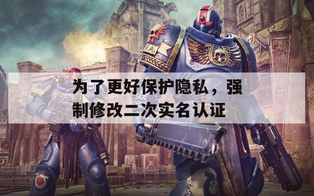 为了更好保护隐私，强制修改二次实名认证