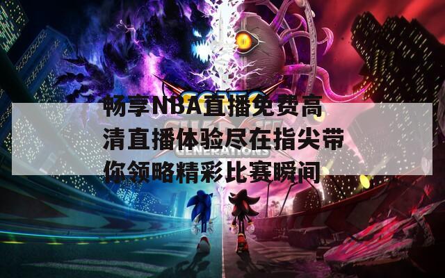 畅享NBA直播免费高清直播体验尽在指尖带你领略精彩比赛瞬间
