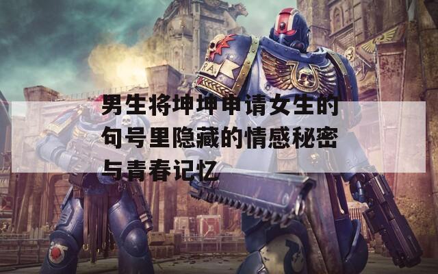 男生将坤坤申请女生的句号里隐藏的情感秘密与青春记忆