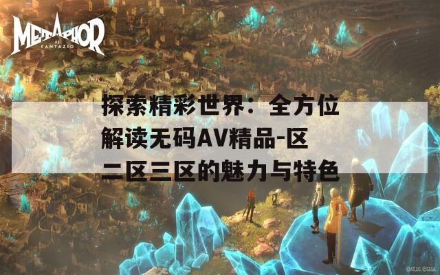探索精彩世界：全方位解读无码AV精品-区二区三区的魅力与特色