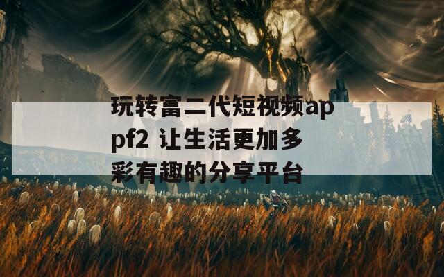 玩转富二代短视频appf2 让生活更加多彩有趣的分享平台
